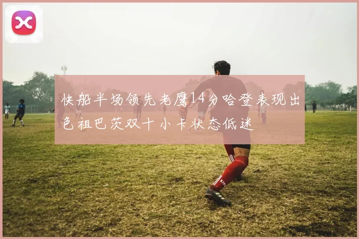 快船半场领先老鹰14分哈登表现出色祖巴茨双十小卡状态低迷