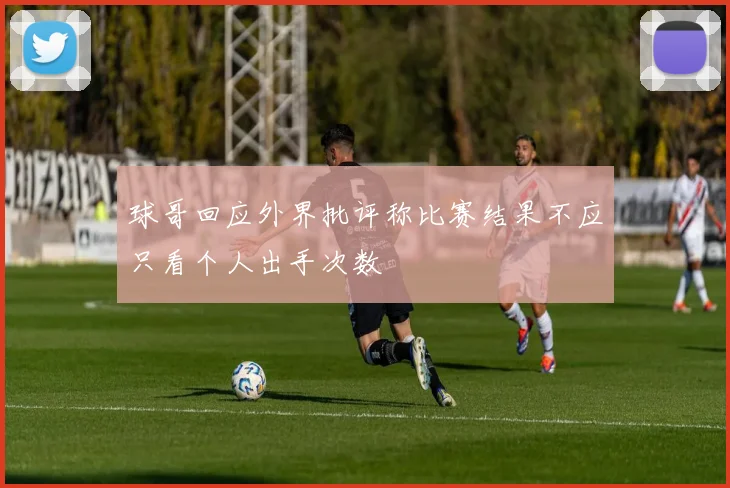 球哥回应外界批评称比赛结果不应只看个人出手次数