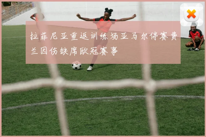 拉菲尼亚重返训练场亚马尔停赛费兰因伤缺席欧冠赛事