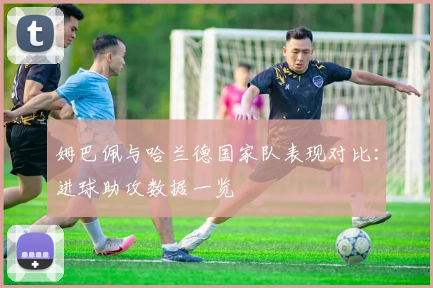 姆巴佩与哈兰德国家队表现对比：进球助攻数据一览