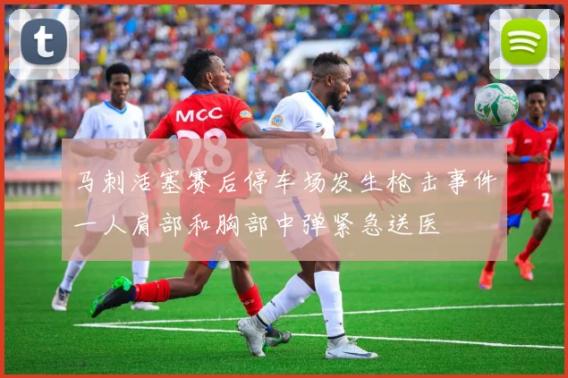 马刺活塞赛后停车场发生枪击事件一人肩部和胸部中弹紧急送医