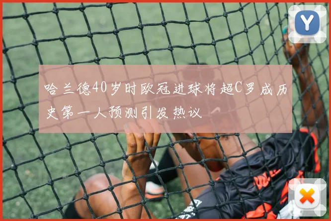 哈兰德40岁时欧冠进球将超C罗成历史第一人预测引发热议