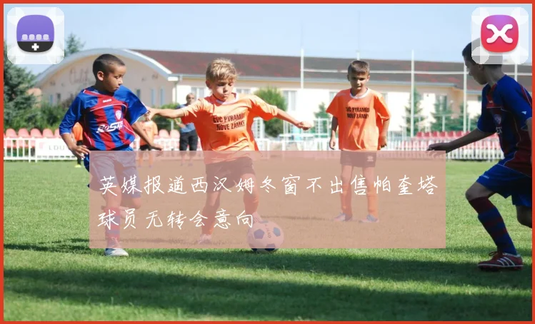英媒报道西汉姆冬窗不出售帕奎塔球员无转会意向